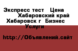 Экспресс тест › Цена ­ 12 300 - Хабаровский край, Хабаровск г. Бизнес » Услуги   